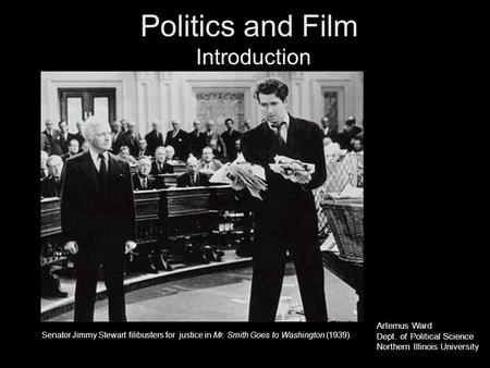 Politics and Film Introduction Senator Jimmy Stewart filibusters for justice in Mr. Smith Goes to Washington (1939). Artemus Ward Dept. of Political Science.