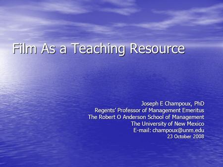 Film As a Teaching Resource Joseph E Champoux, PhD Regents Professor of Management Emeritus The Robert O Anderson School of Management The University of.