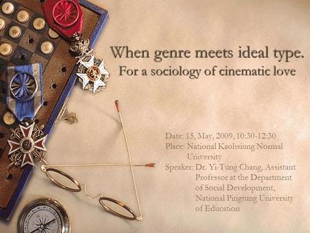 When genre meets ideal type. For a sociology of cinematic love Date: 15, May, 2009, 10:30-12:30 Place: National Kaohsiung Normal University Speaker: Dr.