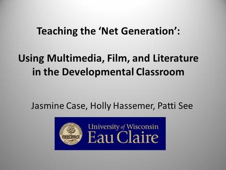 Teaching the Net Generation: Using Multimedia, Film, and Literature in the Developmental Classroom Jasmine Case, Holly Hassemer, Patti See.