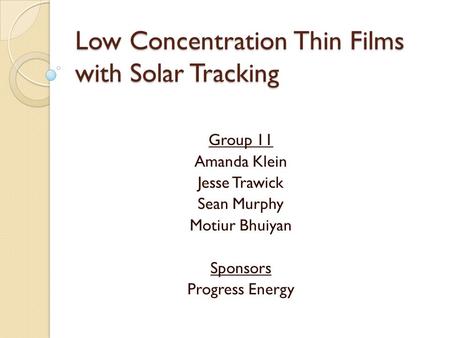 Low Concentration Thin Films with Solar Tracking Group 11 Amanda Klein Jesse Trawick Sean Murphy Motiur Bhuiyan Sponsors Progress Energy.