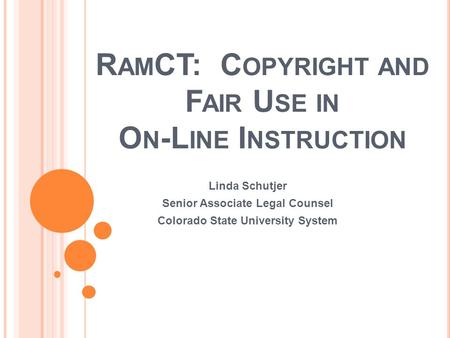 R AM CT: C OPYRIGHT AND F AIR U SE IN O N -L INE I NSTRUCTION Linda Schutjer Senior Associate Legal Counsel Colorado State University System.