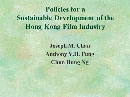 Policies for a Sustainable Development of the Hong Kong Film Industry Joseph M. Chan Anthony Y.H. Fung Chun Hung Ng.