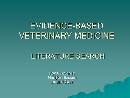 EVIDENCE-BASED VETERINARY MEDICINE LITERATURE SEARCH Roos Goverde Marijke Niessen Januari 2010.