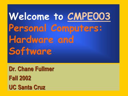 Welcome to CMPE003 Personal Computers: Hardware and Software Dr. Chane Fullmer Fall 2002 UC Santa Cruz.