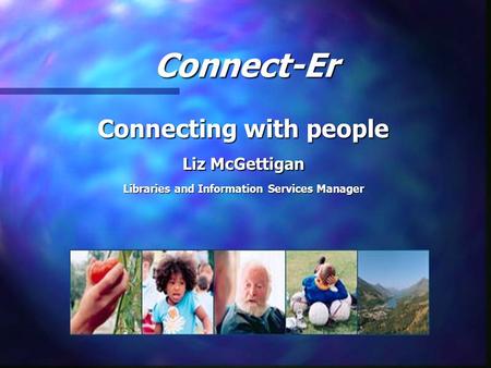 Connecting with people Liz McGettigan Libraries and Information Services Manager Connect-Er.