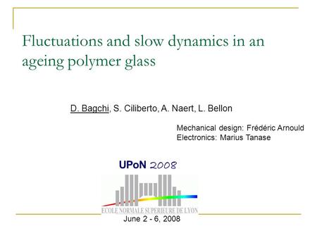 Fluctuations and slow dynamics in an ageing polymer glass D. Bagchi, S. Ciliberto, A. Naert, L. Bellon June 2 - 6, 2008 UPoN 2008 Mechanical design: Frédéric.