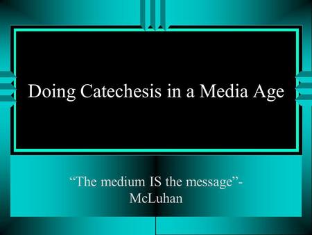 Doing Catechesis in a Media Age The medium IS the message- McLuhan.