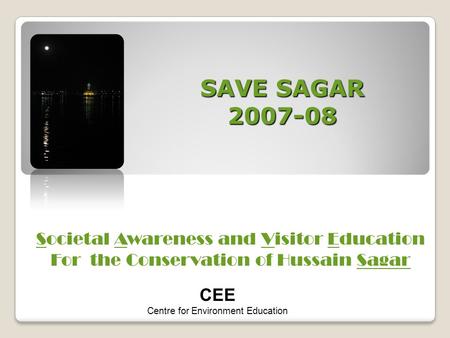 SAVE SAGAR 2007-08 Societal Awareness and Visitor Education For the Conservation of Hussain Sagar CEE Centre for Environment Education.