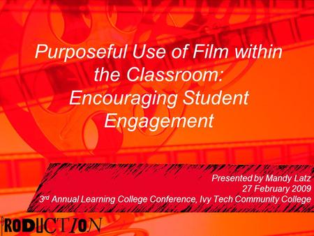 Purposeful Use of Film within the Classroom: Encouraging Student Engagement Presented by Mandy Latz 27 February 2009 3 rd Annual Learning College Conference,