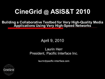 ASIS&T 2010 Building a Collaborative Testbed for Very High-Quality Media Applications Using Very High-Speed Networks April 9, 2010 Laurin Herr.