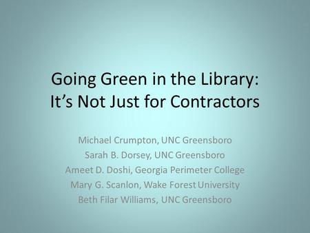 Going Green in the Library: Its Not Just for Contractors Michael Crumpton, UNC Greensboro Sarah B. Dorsey, UNC Greensboro Ameet D. Doshi, Georgia Perimeter.