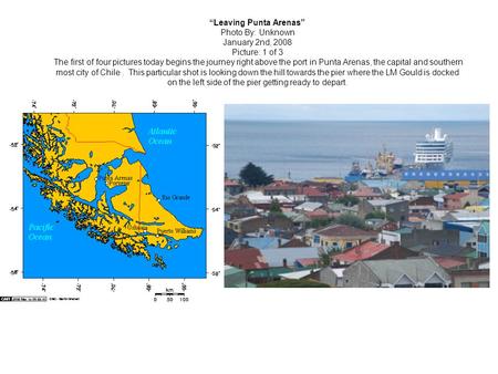 Leaving Punta Arenas Photo By: Unknown January 2nd, 2008 Picture: 1 of 3 The first of four pictures today begins the journey right above the port in Punta.