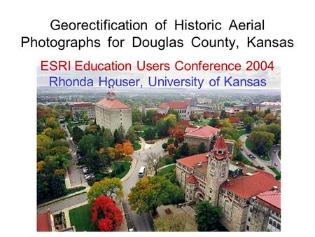 …or matching Georectification of Historic Aerial Photographs for Douglas County, Kansas ESRI Education Users Conference 2004 Rhonda Houser, University.