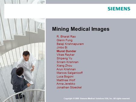 Copyright © 2009 Siemens Medical Solutions USA, Inc. All rights reserved. Mining Medical Images R. Bharat Rao Glenn Fung Balaji Krishnapuram Jinbo Bi Murat.