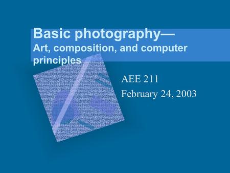 Basic photography Art, composition, and computer principles AEE 211 February 24, 2003.