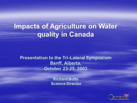 Impacts of Agriculture on Water quality in Canada Presentation to the Tri-Lateral Symposium Banff, Alberta, October 23-25, 2003 Richard Butts Science Director.