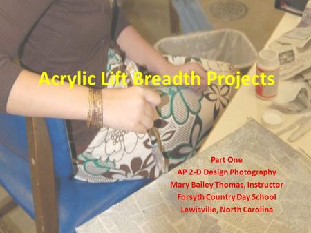 Acrylic Lift Breadth Projects Part One AP 2-D Design Photography Mary Bailey Thomas, Instructor Forsyth Country Day School Lewisville, North Carolina.