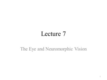 Lecture 7 The Eye and Neuromorphic Vision 1. Outline The eye and the retina Artificial Vs biological vision systems Fundamentals of photo receptors Read-out.