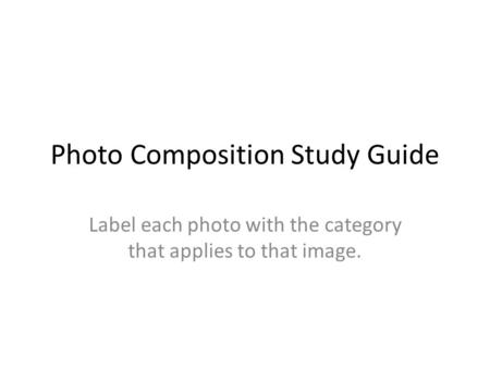 Photo Composition Study Guide Label each photo with the category that applies to that image.