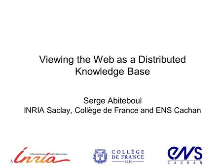 Viewing the Web as a Distributed Knowledge Base Serge Abiteboul INRIA Saclay, Collège de France and ENS Cachan ICDE 2012Mai 30, 2012.