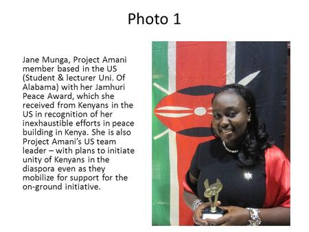 Photo 1 Jane Munga, Project Amani member based in the US (Student & lecturer Uni. Of Alabama) with her Jamhuri Peace Award, which she received from Kenyans.