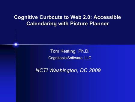 Cognitive Curbcuts to Web 2.0: Accessible Calendaring with Picture Planner Tom Keating, Ph.D. Cognitopia Software, LLC NCTI Washington, DC 2009.