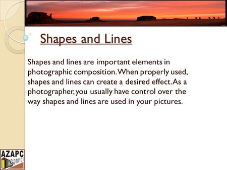 Shapes and Lines Shapes and lines are important elements in photographic composition. When properly used, shapes and lines can create a desired effect.