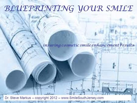 BLUEPRINTING YOUR SMILE insuring cosmetic smile enhancement results Dr. Steve Markus – copyright 2012 – www.SmileSouthJersey.com.