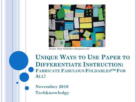 U NIQUE W AYS TO U SE P APER TO D IFFERENTIATE I NSTRUCTION : F ABRICATE F ABULOUS F OLDABLES F OR A LL ! November 2010 Techknowledgy Source: