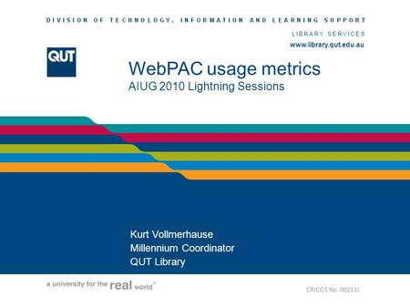 Www.library.qut.edu.au LIBRARY SERVICES www.library.qut.edu.au WebPAC usage metrics AIUG 2010 Lightning Sessions Kurt Vollmerhause Millennium Coordinator.