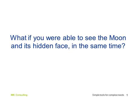 1 IMK Consulting Simple tools for complex needs What if you were able to see the Moon and its hidden face, in the same time?