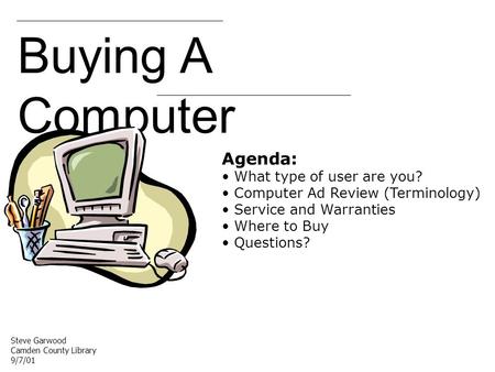 Buying A Computer Agenda: What type of user are you? Computer Ad Review (Terminology) Service and Warranties Where to Buy Questions? Steve Garwood Camden.