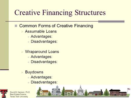 David M. Harrison, Ph.D. Real Estate Finance Texas Tech University Creative Financing Structures Common Forms of Creative Financing Assumable Loans Advantages: