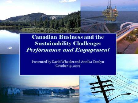 Canadian Business and the Sustainability Challenge: Performance and Engagement Presented by David Wheeler and Annika Tamlyn October 19, 2007.