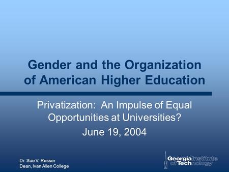 Dr. Sue V. Rosser Dean, Ivan Allen College Gender and the Organization of American Higher Education Privatization: An Impulse of Equal Opportunities at.