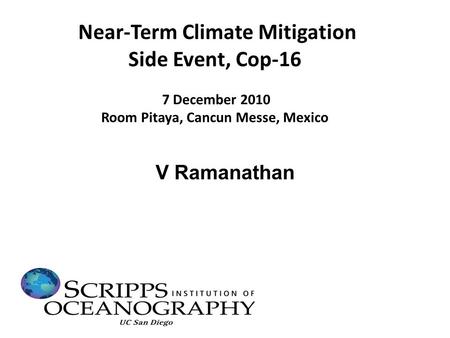 V Ramanathan Near-Term Climate Mitigation Side Event, Cop-16 7 December 2010 Room Pitaya, Cancun Messe, Mexico.