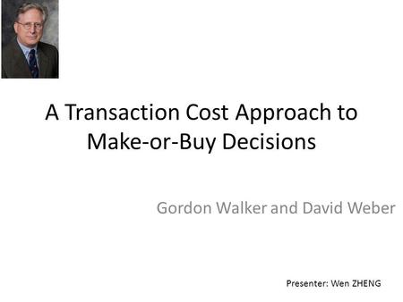 A Transaction Cost Approach to Make-or-Buy Decisions Gordon Walker and David Weber Presenter: Wen ZHENG.