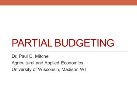 Partial Budgeting Dr. Paul D. Mitchell