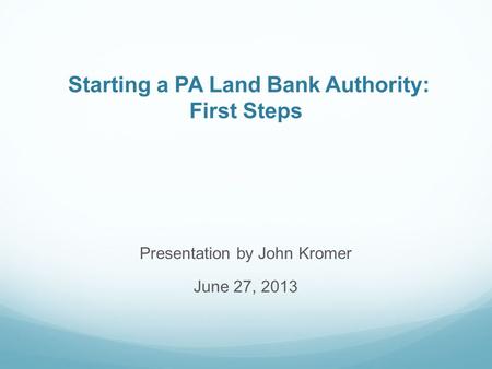 Starting a PA Land Bank Authority: First Steps Presentation by John Kromer June 27, 2013.