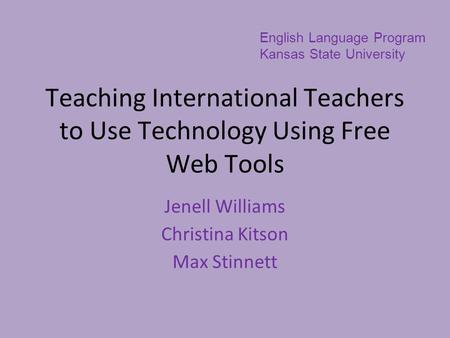 Teaching International Teachers to Use Technology Using Free Web Tools Jenell Williams Christina Kitson Max Stinnett English Language Program Kansas State.