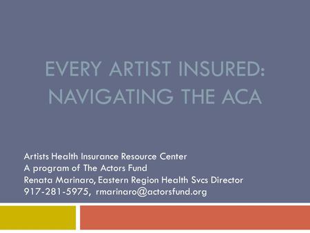 EVERY ARTIST INSURED: NAVIGATING THE ACA Artists Health Insurance Resource Center A program of The Actors Fund Renata Marinaro, Eastern Region Health.