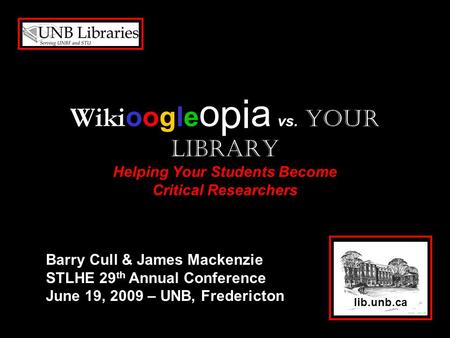 Wiki oogle o pi a vs. Your Library Helping Your Students Become Critical Researchers lib.unb.ca Barry Cull & James Mackenzie STLHE 29 th Annual Conference.