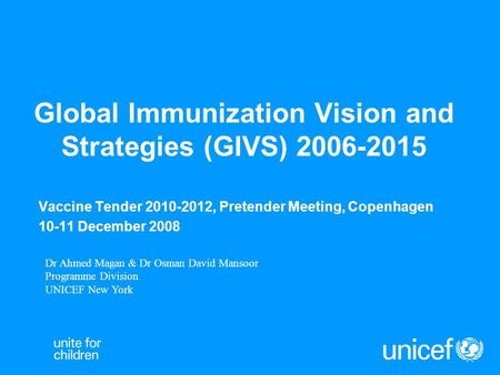 Global Immunization Vision and Strategies (GIVS) 2006-2015 Vaccine Tender 2010-2012, Pretender Meeting, Copenhagen 10-11 December 2008 Dr Ahmed Magan &