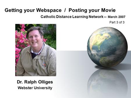 Getting your Webspace / Posting your Movie Catholic Distance Learning Network -- March 2007 Dr. Ralph Olliges Webster University Part 3 of 3.