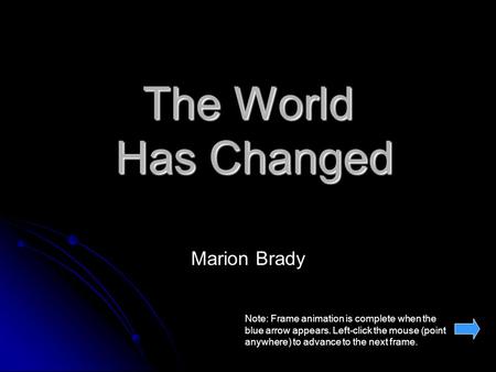 The World Has Changed Marion Brady Note: Frame animation is complete when the blue arrow appears. Left-click the mouse (point anywhere) to advance to the.