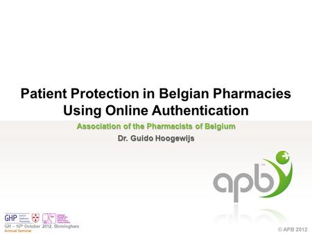 © APB 2012 GH – 16 th October 2012, Birmingham Annual Seminar © APB 2012 Association of the Pharmacists of Belgium Dr. Guido Hoogewijs Patient Protection.