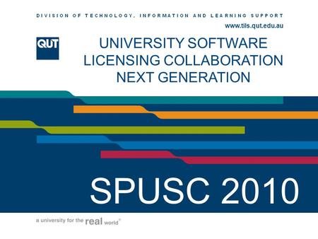 Www.ihs.qut.edu.au www.tils.qut.edu.au UNIVERSITY SOFTWARE LICENSING COLLABORATION NEXT GENERATION SPUSC 2010.