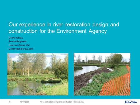 13/07/2009 1River restoration design and construction - Celine Gallay Our experience in river restoration design and construction for the Environment Agency.