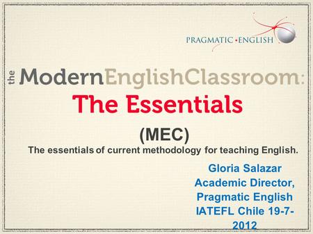 The essentials of current methodology for teaching English. (MEC) Gloria Salazar Academic Director, Pragmatic English IATEFL Chile 19-7- 2012.